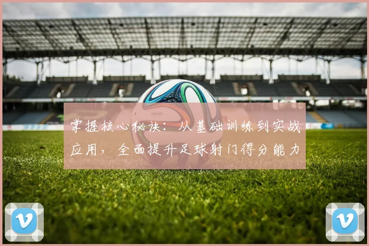 掌握核心秘诀：从基础训练到实战应用，全面提升足球射门得分能力