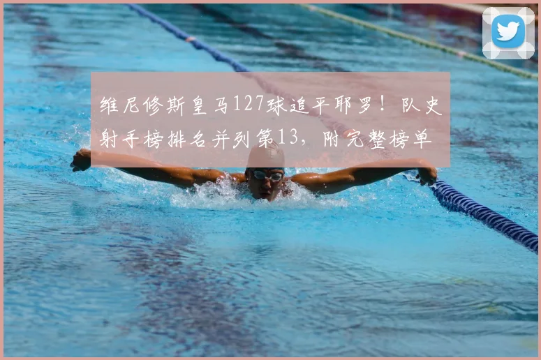 维尼修斯皇马127球追平耶罗！队史射手榜排名并列第13，附完整榜单分析