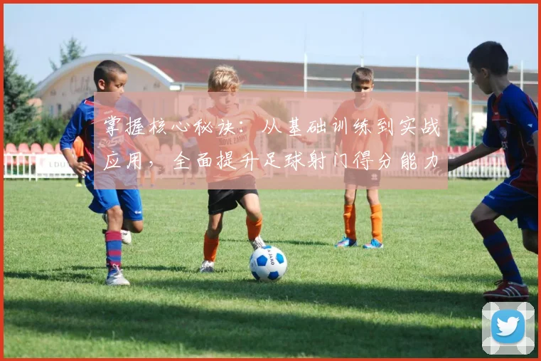 掌握核心秘诀：从基础训练到实战应用，全面提升足球射门得分能力