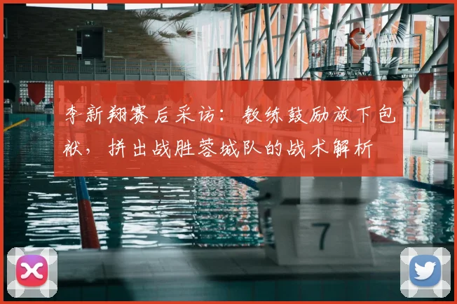 李新翔赛后采访：教练鼓励放下包袱，拼出战胜蓉城队的战术解析