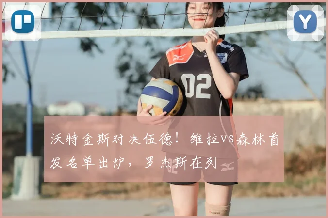 沃特金斯对决伍德！维拉vs森林首发名单出炉，罗杰斯在列