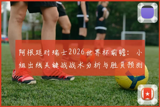 阿根廷对瑞士2026世界杯前瞻：小组出线关键战战术分析与胜负预测