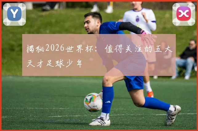 揭秘2026世界杯:值得关注的五大天才足球少年