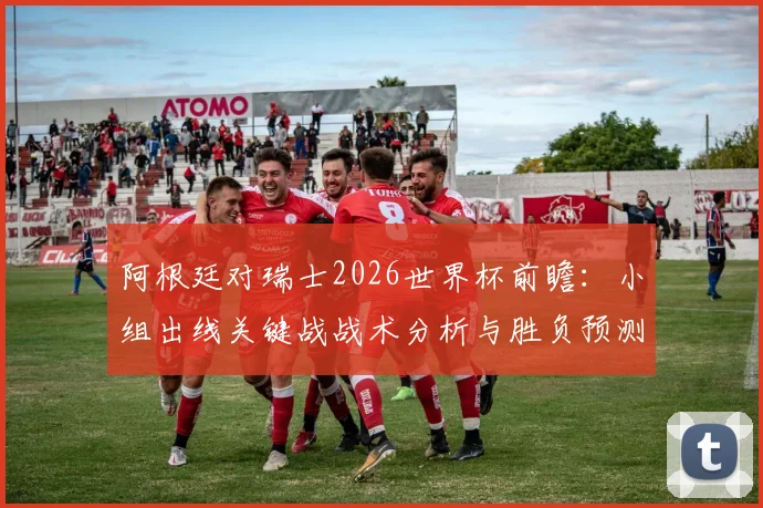 阿根廷对瑞士2026世界杯前瞻:小组出线关键战战术分析与胜负预测