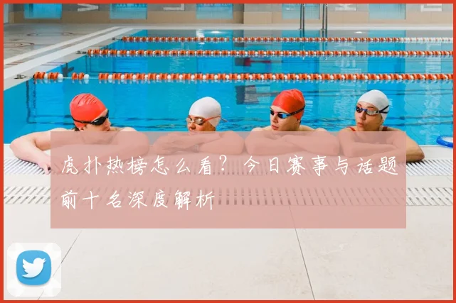 虎扑热榜怎么看?今日赛事与话题前十名深度解析